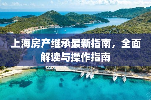 上海房產(chǎn)繼承最新指南,全面解讀與操作指南