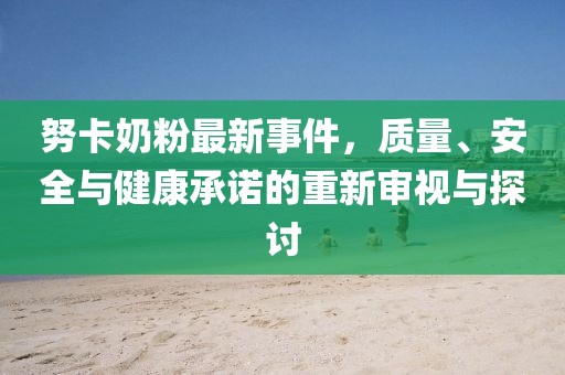 努卡奶粉最新事件,質量、安全與健康承諾的重新審視與探討