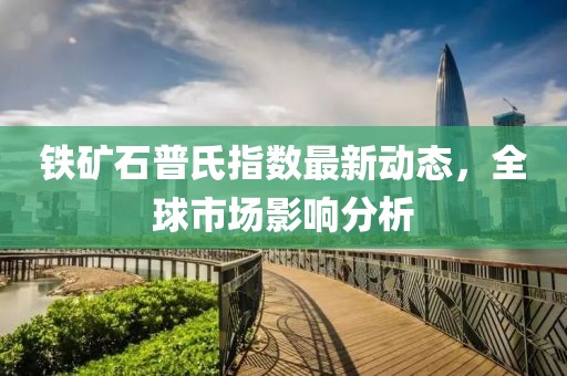 鐵礦石普氏指數最新動態,全球市場影響分析