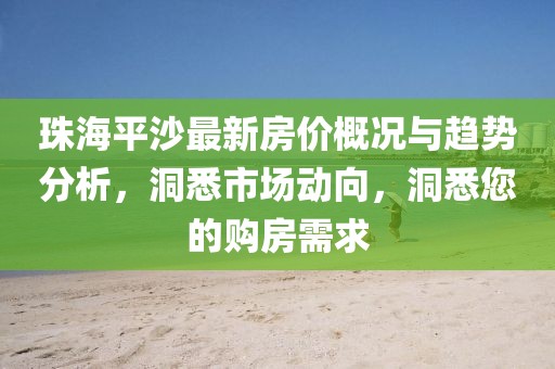 珠海平沙最新房價概況與趨勢分析,洞悉市場動向,洞悉您的購房需求