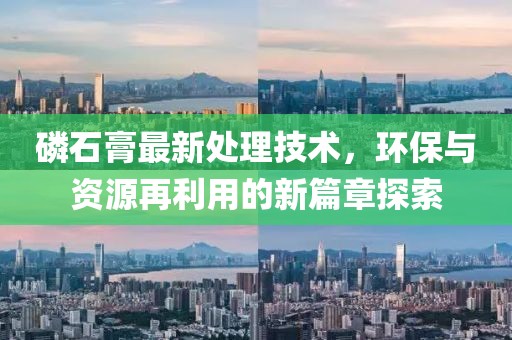 磷石膏最新處理技術,環保與資源再利用的新篇章探索