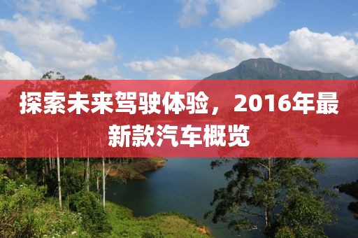 探索未來駕駛體驗,2016年最新款汽車概覽