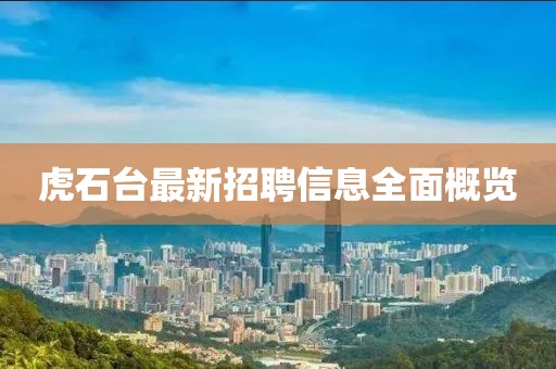 虎石臺(tái)最新招聘信息全面概覽