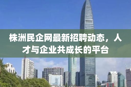 株洲民企網最新招聘動態，人才與企業共成長的平臺