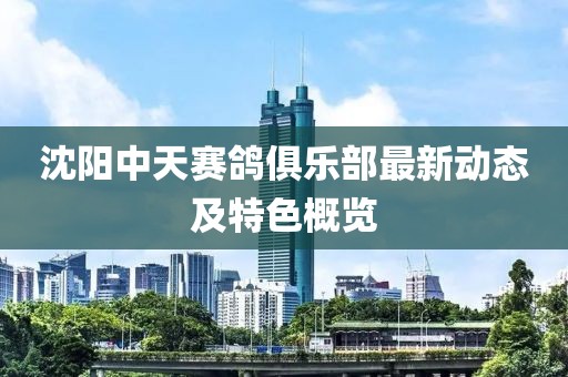 沈陽中天賽鴿俱樂部最新動態及特色概覽