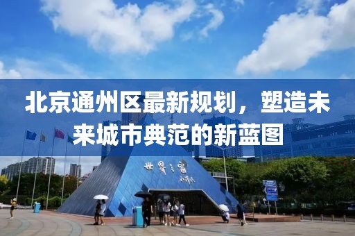 北京通州區(qū)最新規(guī)劃,塑造未來(lái)城市典范的新藍(lán)圖