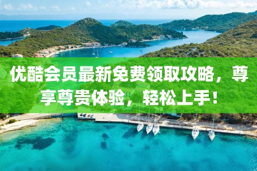 優(yōu)酷會(huì)員最新免費(fèi)領(lǐng)取攻略，尊享尊貴體驗(yàn)，輕松上手！
