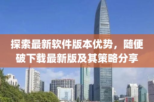 探索最新軟件版本優(yōu)勢(shì),隨便破下載最新版及其策略分享