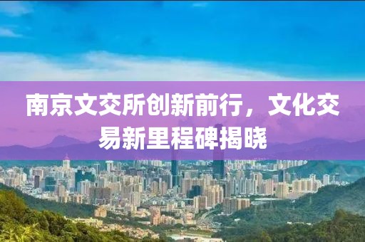 南京文交所創新前行,文化交易新里程碑揭曉