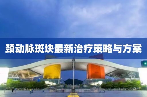 頸動脈斑塊最新治療策略與方案