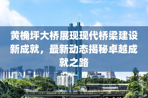 黃桷坪大橋展現現代橋梁建設新成就，最新動態揭秘卓越成就之路