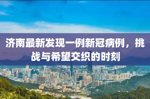 濟南最新發(fā)現(xiàn)一例新冠病例,挑戰(zhàn)與希望交織的時刻