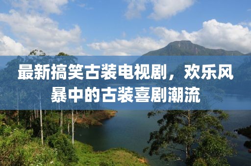 最新搞笑古裝電視劇,歡樂風暴中的古裝喜劇潮流