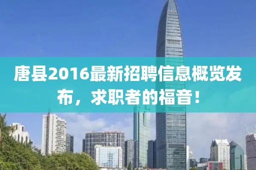 唐縣2016最新招聘信息概覽發布，求職者的福音！