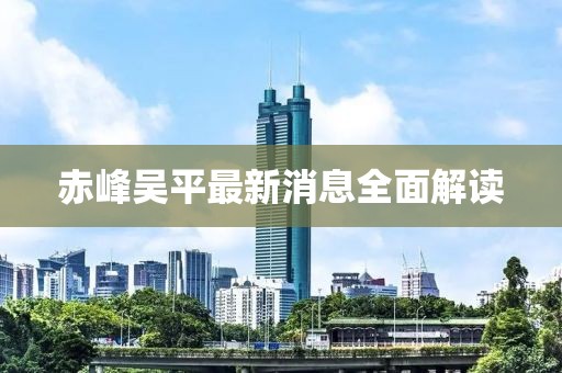 赤峰吳平最新消息全面解讀