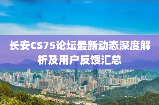 長安CS75論壇最新動態深度解析及用戶反饋匯總
