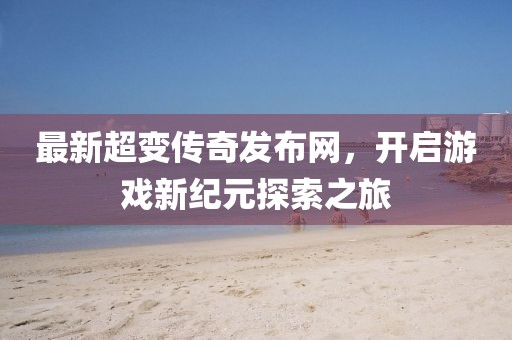 最新超變傳奇發布網,開啟游戲新紀元探索之旅