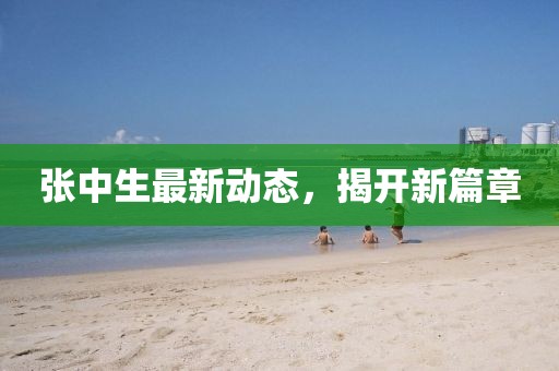 張中生最新動態，揭開新篇章
