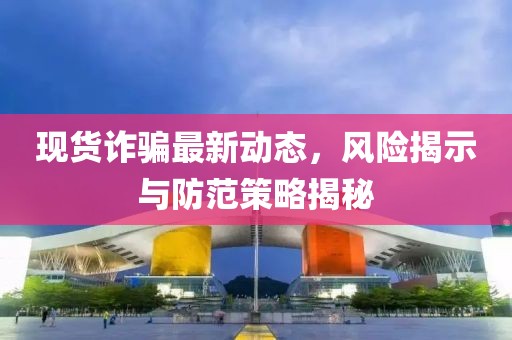 現貨詐騙最新動態,風險揭示與防范策略揭秘
