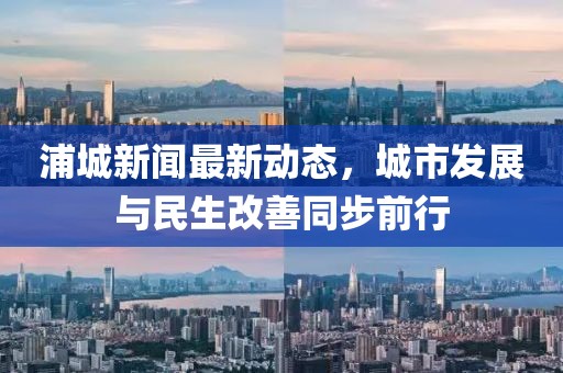 浦城新聞最新動態,城市發展與民生改善同步前行