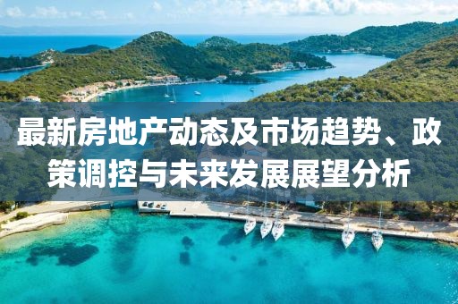 最新房地產動態及市場趨勢、政策調控與未來發展展望分析