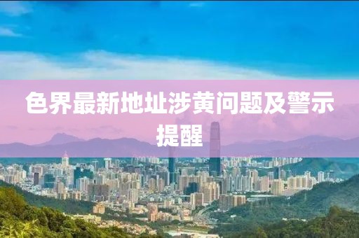 色界最新地址涉黃問題及警示提醒
