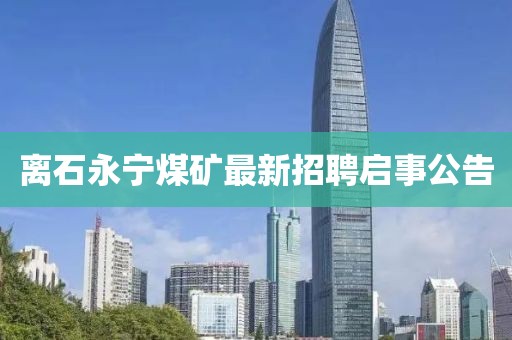 離石永寧煤礦最新招聘啟事公告