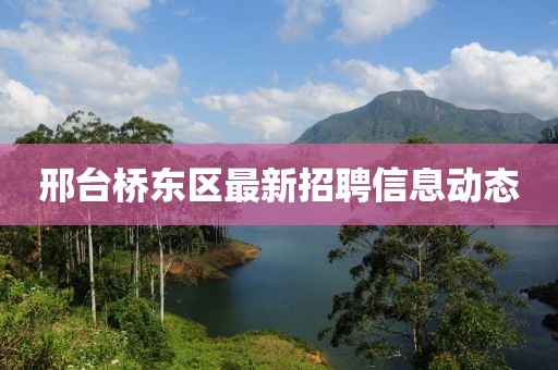 邢臺橋東區最新招聘信息動態