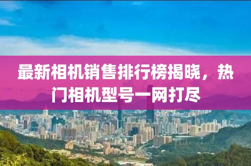 最新相機銷售排行榜揭曉,熱門相機型號一網打盡