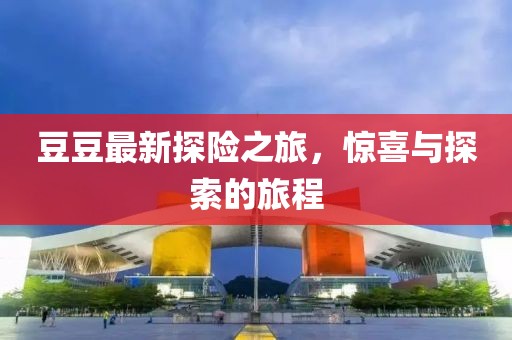 豆豆最新探險之旅，驚喜與探索的旅程