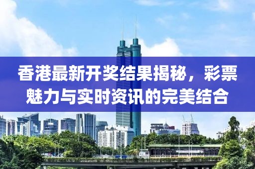 香港最新開獎結(jié)果揭秘,彩票魅力與實時資訊的完美結(jié)合