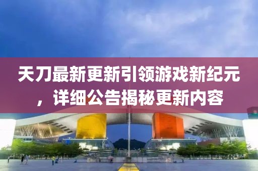 天刀最新更新引領游戲新紀元,詳細公告揭秘更新內容