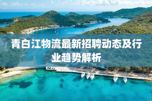 青白江物流最新招聘動態(tài)及行業(yè)趨勢解析