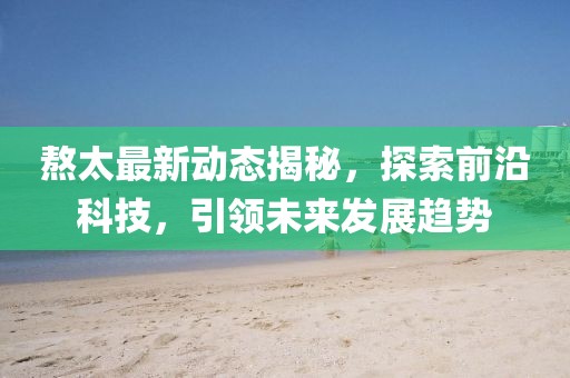 熬太最新動態揭秘,探索前沿科技,引領未來發展趨勢