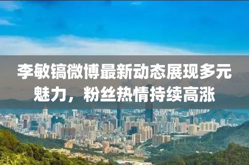 李敏鎬微博最新動態展現多元魅力，粉絲熱情持續高漲