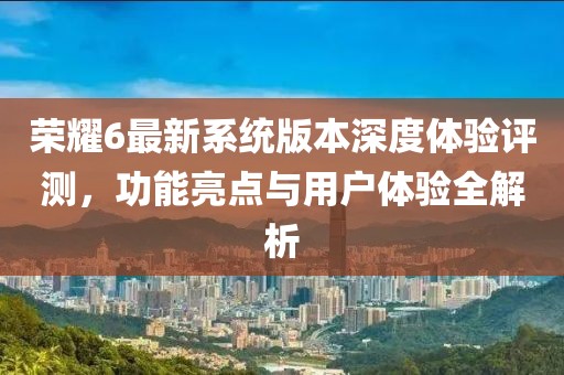 榮耀6最新系統版本深度體驗評測，功能亮點與用戶體驗全解析