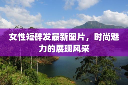 女性短碎發最新圖片,時尚魅力的展現風采