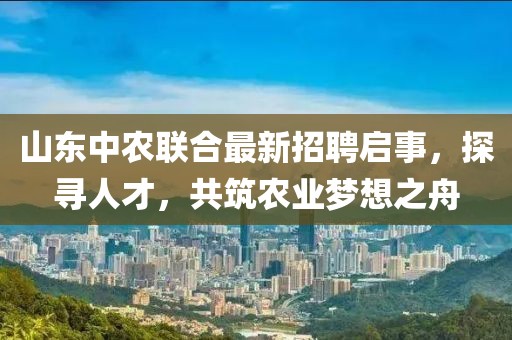山東中農(nóng)聯(lián)合最新招聘啟事,探尋人才,共筑農(nóng)業(yè)夢(mèng)想之舟
