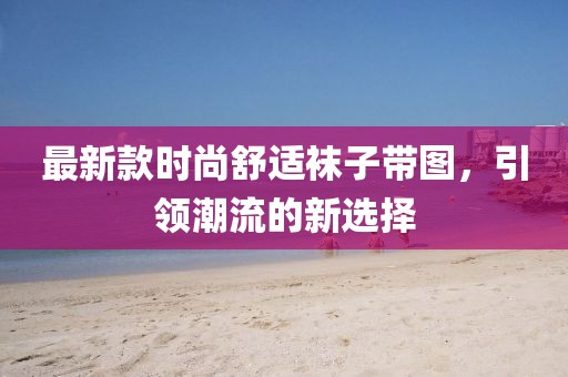 最新款時尚舒適襪子帶圖,引領潮流的新選擇