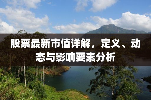 股票最新市值詳解,定義、動態與影響要素分析