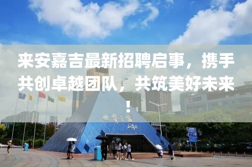 來安嘉吉最新招聘啟事,攜手共創(chuàng)卓越團隊,共筑美好未來!