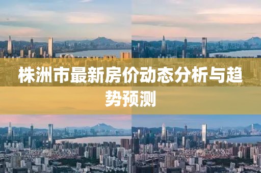 株洲市最新房?jī)r(jià)動(dòng)態(tài)分析與趨勢(shì)預(yù)測(cè)