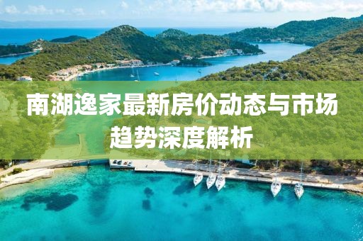 南湖逸家最新房價動態與市場趨勢深度解析