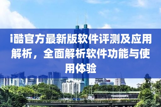 i酷官方最新版軟件評測及應(yīng)用解析,全面解析軟件功能與使用體驗