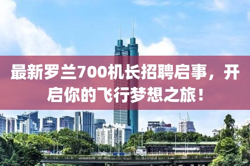 最新羅蘭700機長招聘啟事,開啟你的飛行夢想之旅!
