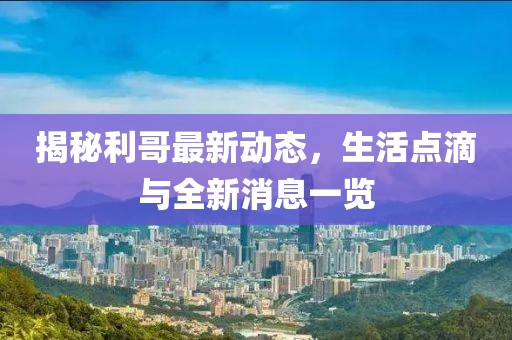 揭秘利哥最新動態,生活點滴與全新消息一覽