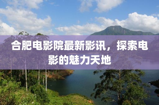 合肥電影院最新影訊,探索電影的魅力天地