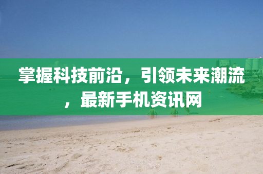 掌握科技前沿，引領未來潮流，最新手機資訊網