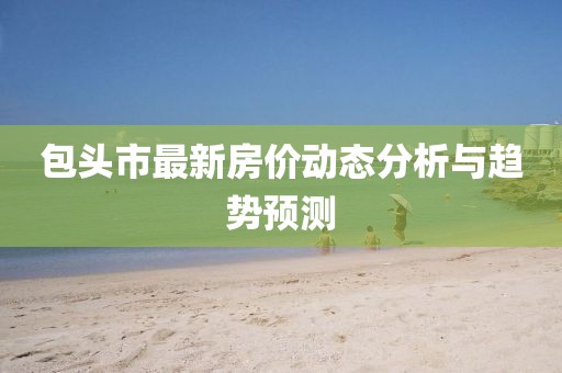 包頭市最新房價動態分析與趨勢預測