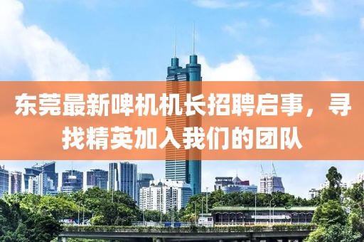 東莞最新啤機機長招聘啟事,尋找精英加入我們的團隊